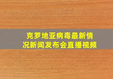 克罗地亚病毒最新情况新闻发布会直播视频