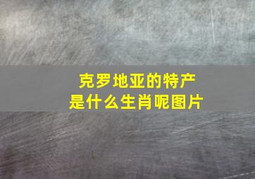 克罗地亚的特产是什么生肖呢图片