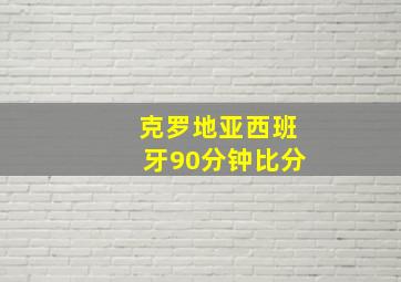 克罗地亚西班牙90分钟比分