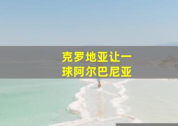 克罗地亚让一球阿尔巴尼亚