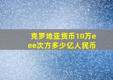 克罗地亚货币10万eee次方多少亿人民币