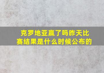 克罗地亚赢了吗昨天比赛结果是什么时候公布的