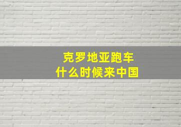 克罗地亚跑车什么时候来中国