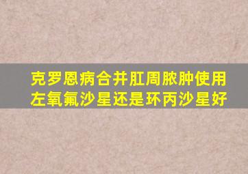 克罗恩病合并肛周脓肿使用左氧氟沙星还是环丙沙星好