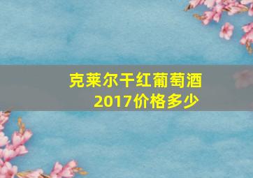 克莱尔干红葡萄酒2017价格多少