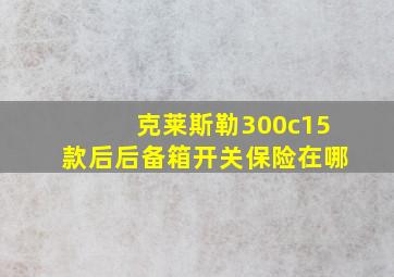 克莱斯勒300c15款后后备箱开关保险在哪