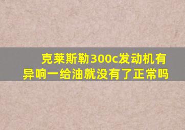 克莱斯勒300c发动机有异响一给油就没有了正常吗