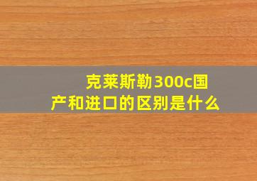 克莱斯勒300c国产和进口的区别是什么