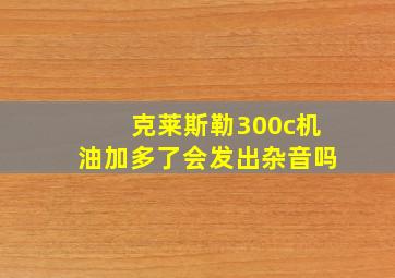 克莱斯勒300c机油加多了会发出杂音吗