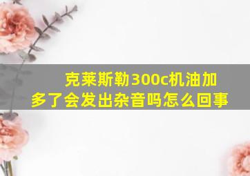 克莱斯勒300c机油加多了会发出杂音吗怎么回事