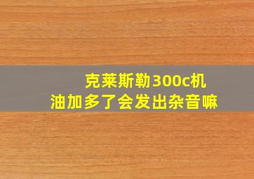 克莱斯勒300c机油加多了会发出杂音嘛