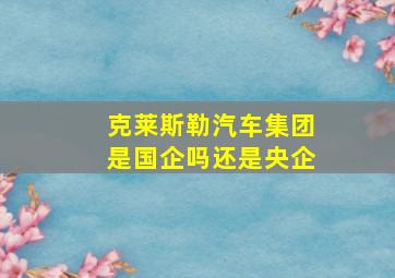 克莱斯勒汽车集团是国企吗还是央企