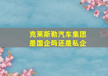 克莱斯勒汽车集团是国企吗还是私企