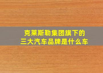 克莱斯勒集团旗下的三大汽车品牌是什么车