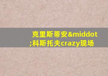 克里斯蒂安·科斯托夫crazy现场