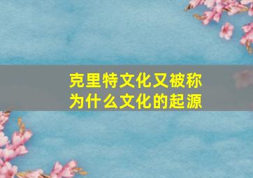 克里特文化又被称为什么文化的起源