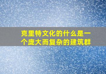 克里特文化的什么是一个庞大而复杂的建筑群