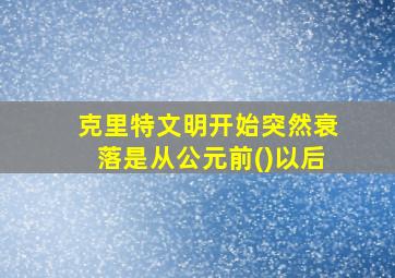 克里特文明开始突然衰落是从公元前()以后