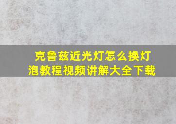 克鲁兹近光灯怎么换灯泡教程视频讲解大全下载