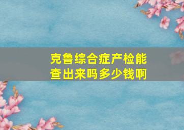 克鲁综合症产检能查出来吗多少钱啊