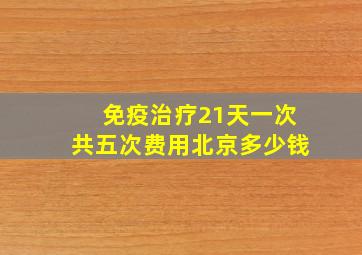 免疫治疗21天一次共五次费用北京多少钱