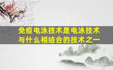 免疫电泳技术是电泳技术与什么相结合的技术之一