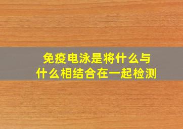 免疫电泳是将什么与什么相结合在一起检测