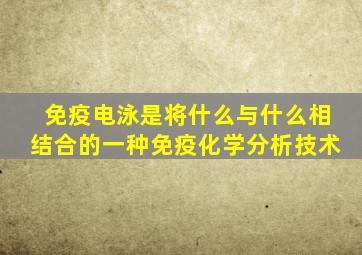 免疫电泳是将什么与什么相结合的一种免疫化学分析技术