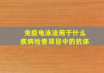 免疫电泳法用于什么疾病检查项目中的抗体