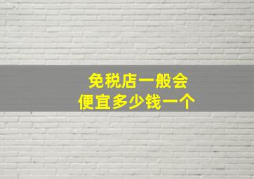 免税店一般会便宜多少钱一个