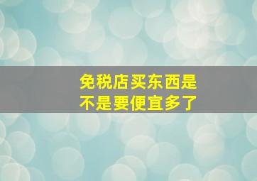 免税店买东西是不是要便宜多了