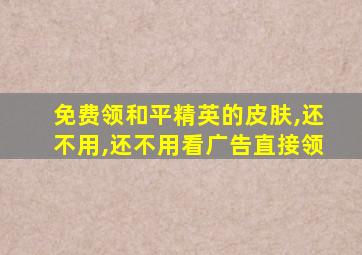 免费领和平精英的皮肤,还不用,还不用看广告直接领