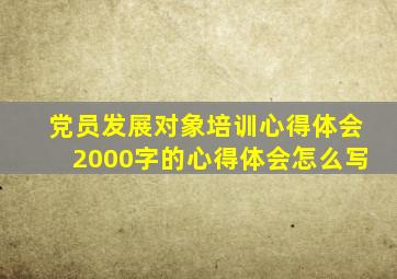 党员发展对象培训心得体会2000字的心得体会怎么写