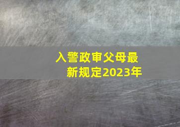 入警政审父母最新规定2023年