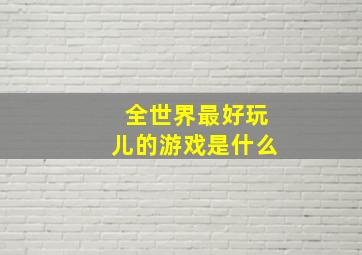 全世界最好玩儿的游戏是什么