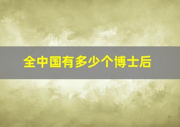 全中国有多少个博士后