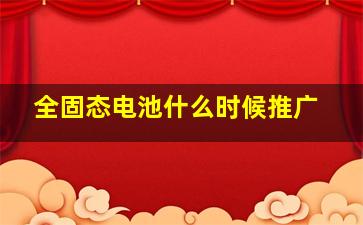 全固态电池什么时候推广