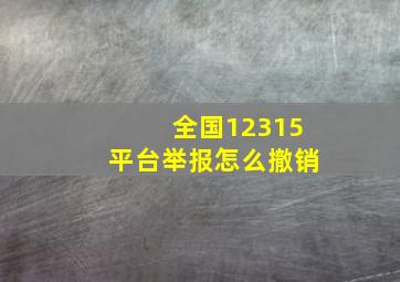 全国12315平台举报怎么撤销