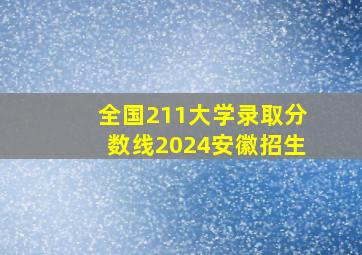 全国211大学录取分数线2024安徽招生