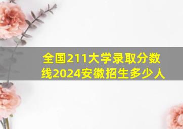 全国211大学录取分数线2024安徽招生多少人