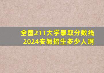 全国211大学录取分数线2024安徽招生多少人啊