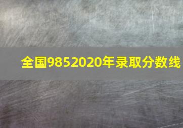 全国9852020年录取分数线