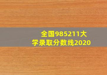 全国985211大学录取分数线2020