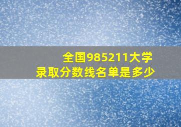 全国985211大学录取分数线名单是多少