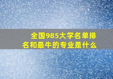 全国985大学名单排名和最牛的专业是什么