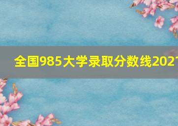 全国985大学录取分数线2021