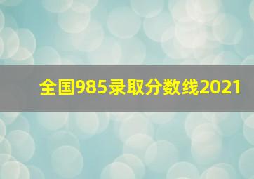 全国985录取分数线2021