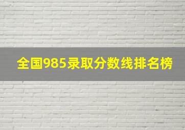 全国985录取分数线排名榜