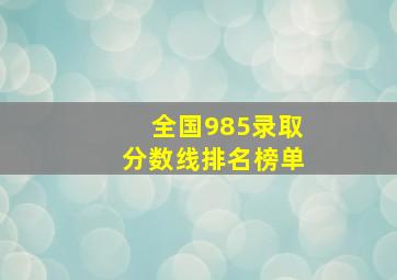 全国985录取分数线排名榜单