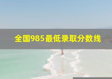 全国985最低录取分数线